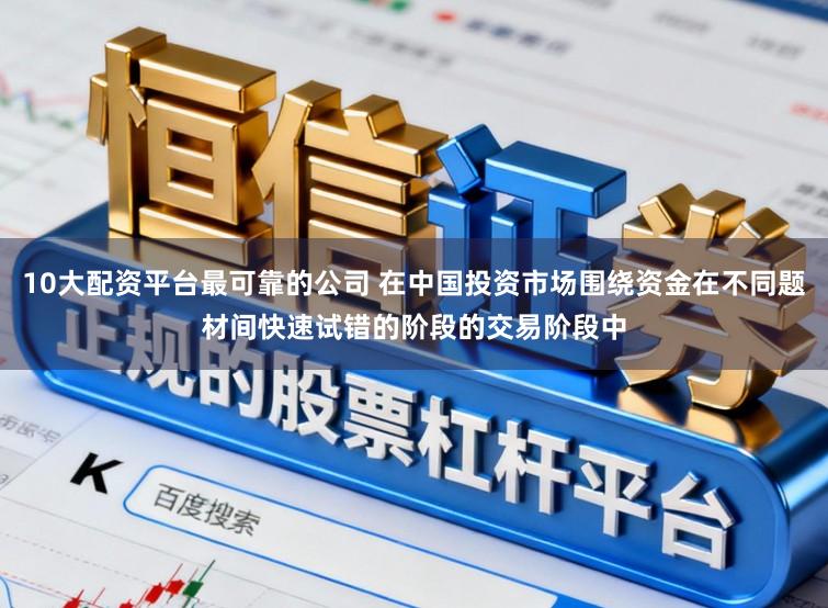 10大配资平台最可靠的公司 在中国投资市场围绕资金在不同题材间快速试错的阶段的交易阶段中