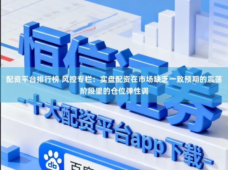 配资平台排行榜 风控专栏：实盘配资在市场缺乏一致预期的震荡阶段里的仓位弹性调