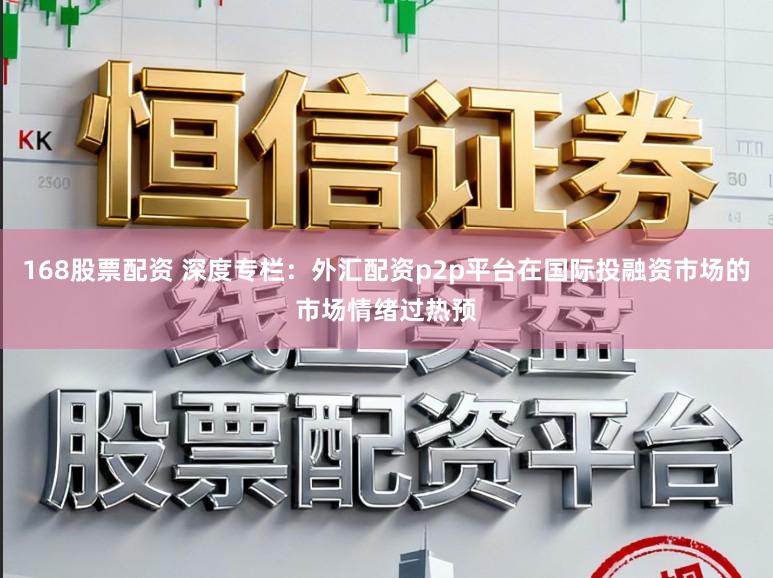 168股票配资 深度专栏：外汇配资p2p平台在国际投融资市场的市场情绪过热预