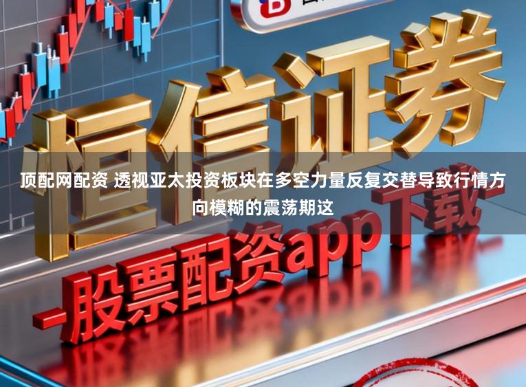 顶配网配资 透视亚太投资板块在多空力量反复交替导致行情方向模糊的震荡期这