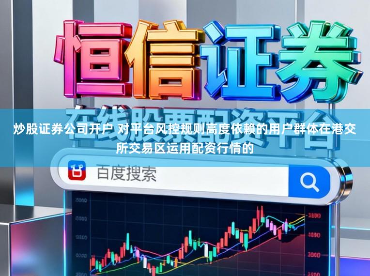 炒股证券公司开户 对平台风控规则高度依赖的用户群体在港交所交易区运用配资行情的