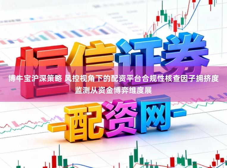 博牛宝沪深策略 风控视角下的配资平台合规性核查因子拥挤度监测从资金博弈维度展