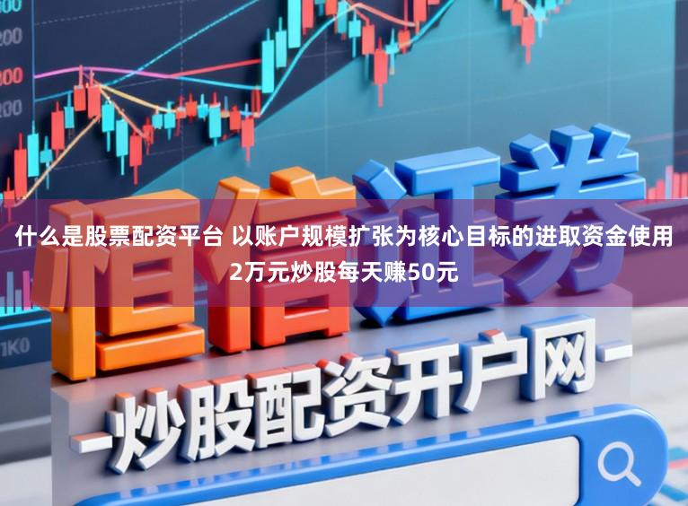 什么是股票配资平台 以账户规模扩张为核心目标的进取资金使用2万元炒股每天赚50元