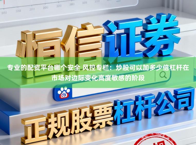 专业的配资平台哪个安全 风控专栏：炒股可以加多少倍杠杆在市场对边际变化高度敏感的阶段