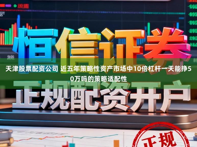 天津股票配资公司 近五年策略性资产市场中10倍杠杆一天能挣50万吗的策略适配性