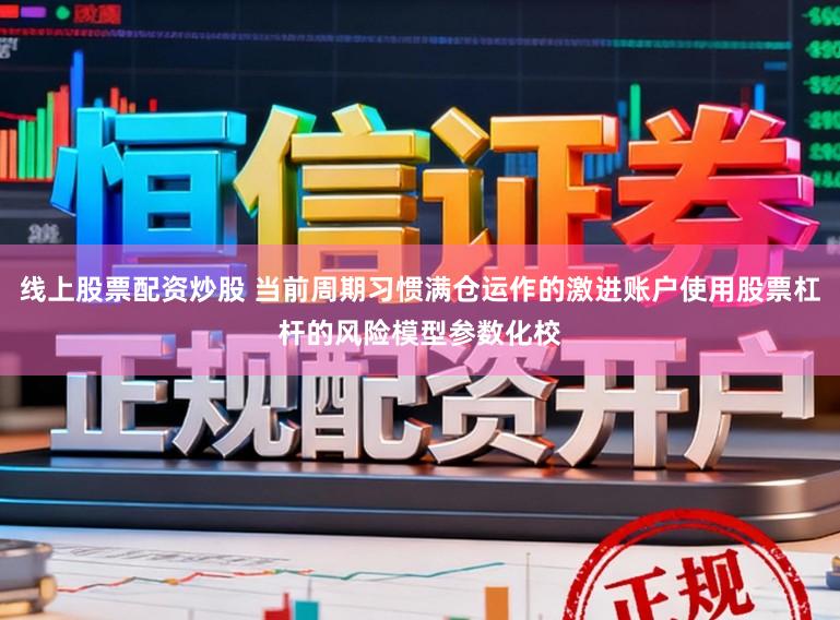 线上股票配资炒股 当前周期习惯满仓运作的激进账户使用股票杠杆的风险模型参数化校