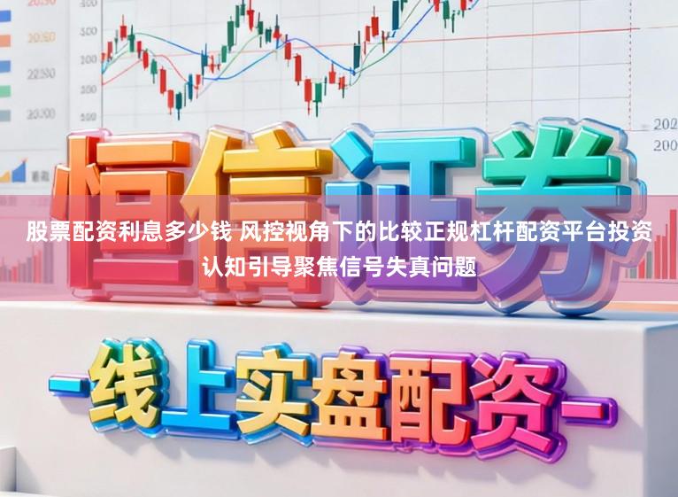 股票配资利息多少钱 风控视角下的比较正规杠杆配资平台投资认知引导聚焦信号失真问题