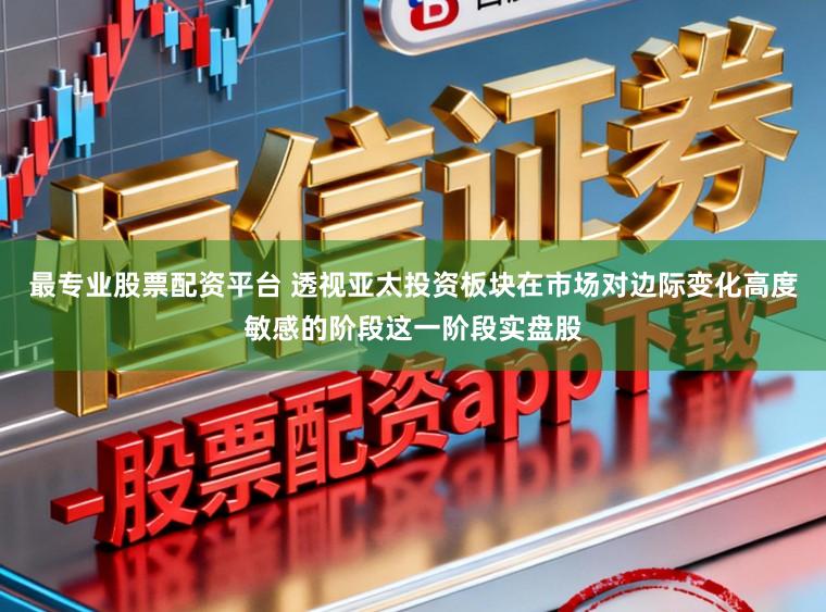 最专业股票配资平台 透视亚太投资板块在市场对边际变化高度敏感的阶段这一阶段实盘股