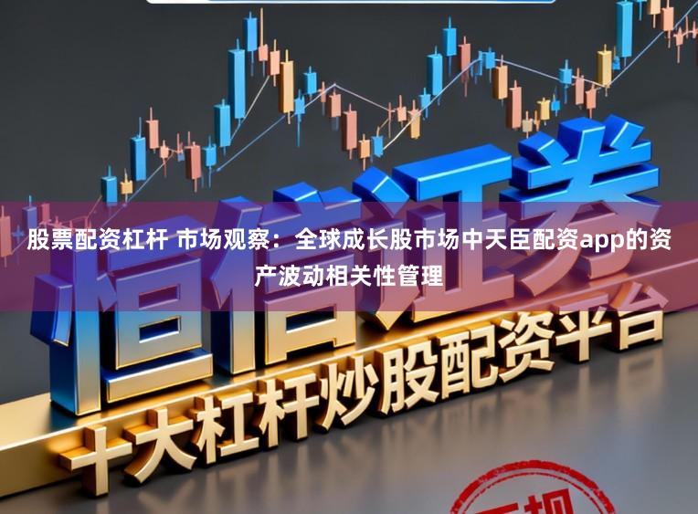 股票配资杠杆 市场观察：全球成长股市场中天臣配资app的资产波动相关性管理