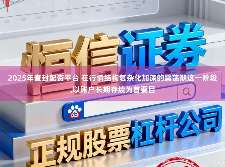 2025年查封配资平台 在行情结构复杂化加深的震荡期这一阶段，以账户长期存续为首要目