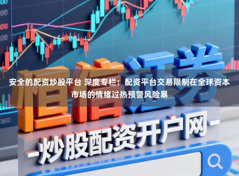 安全的配资炒股平台 深度专栏：配资平台交易限制在全球资本市场的情绪过热预警风险暴