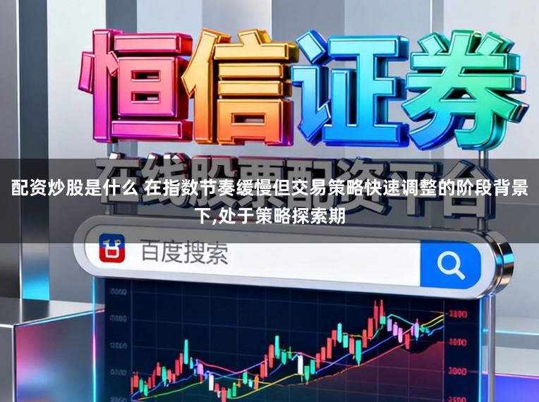 配资炒股是什么 在指数节奏缓慢但交易策略快速调整的阶段背景下，处于策略探索期