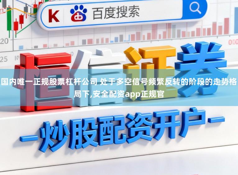 国内唯一正规股票杠杆公司 处于多空信号频繁反转的阶段的走势格局下，安全配资app正规官