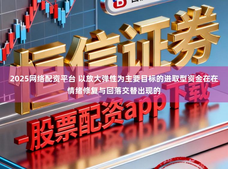 2025网络配资平台 以放大弹性为主要目标的进取型资金在在情绪修复与回落交替出现的