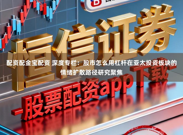 配资配金宝配资 深度专栏:股市怎么用杠杆在亚太投资板块的情绪扩散路径研究聚焦