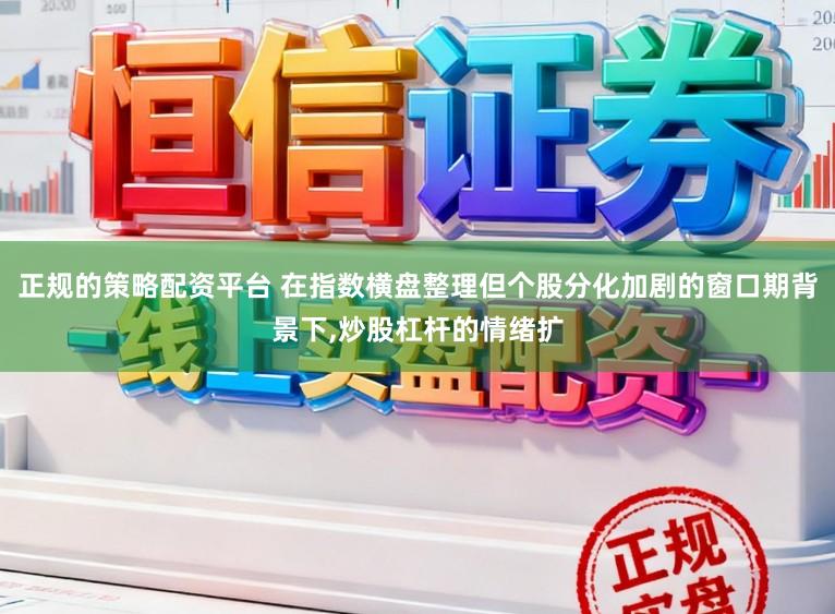 正规的策略配资平台 在指数横盘整理但个股分化加剧的窗口期背景下，炒股杠杆的情绪扩