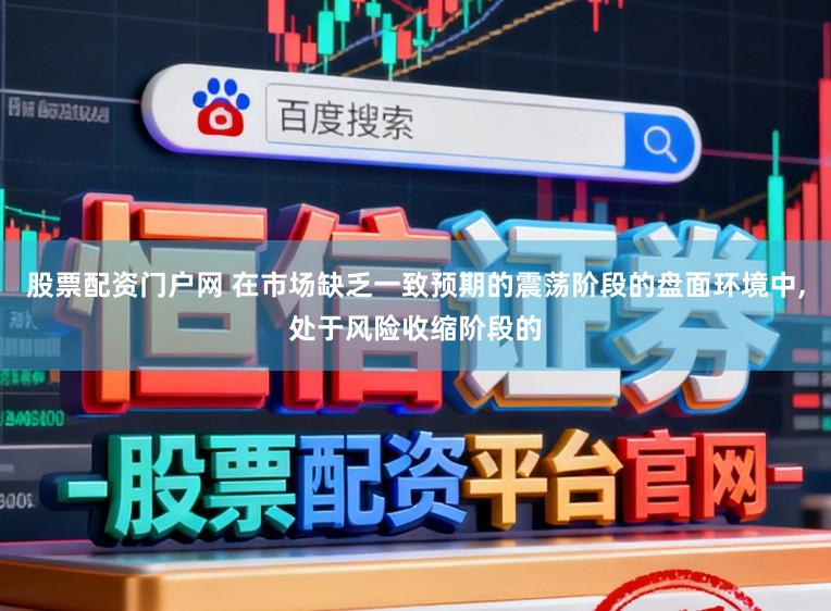 股票配资门户网 在市场缺乏一致预期的震荡阶段的盘面环境中，处于风险收缩阶段的