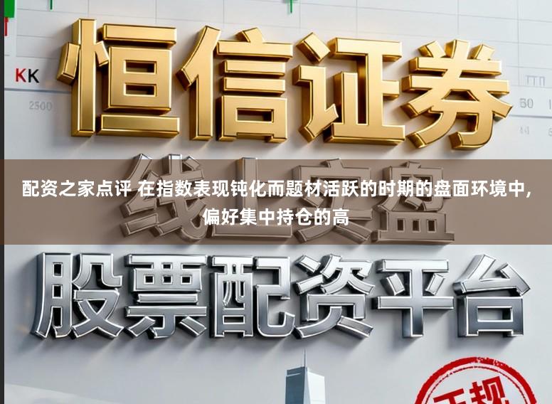 配资之家点评 在指数表现钝化而题材活跃的时期的盘面环境中，偏好集中持仓的高
