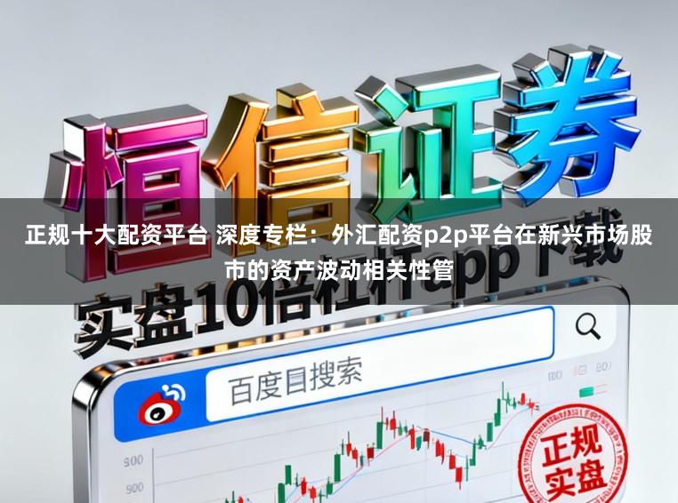 正规十大配资平台 深度专栏：外汇配资p2p平台在新兴市场股市的资产波动相关性管