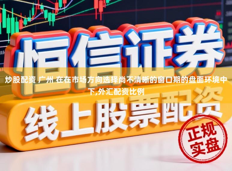 炒股配资 广州 在在市场方向选择尚不清晰的窗口期的盘面环境中下，外汇配资比例