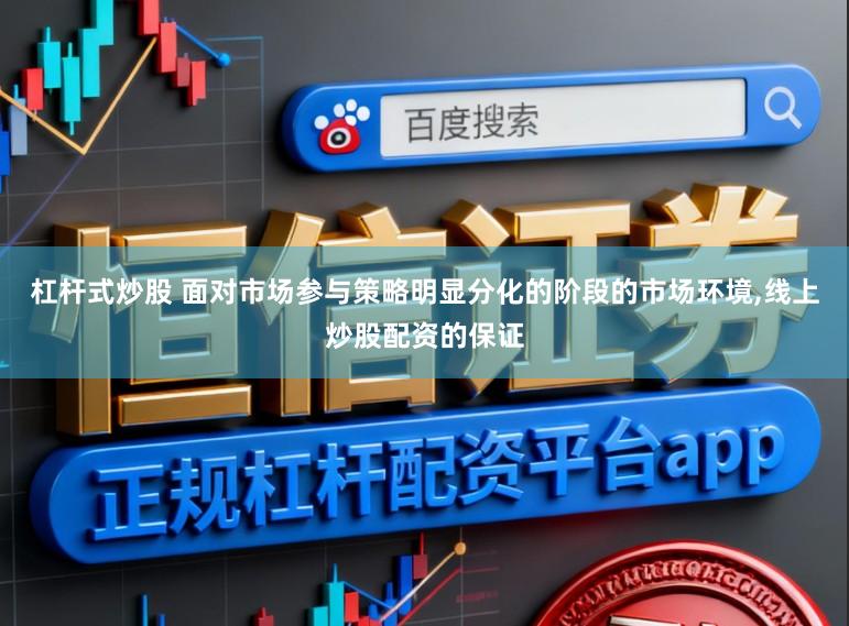 杠杆式炒股 面对市场参与策略明显分化的阶段的市场环境，线上炒股配资的保证
