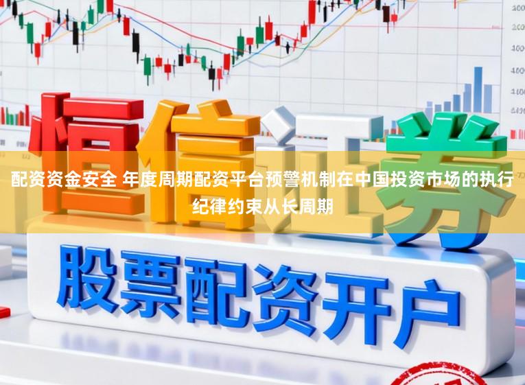配资资金安全 年度周期配资平台预警机制在中国投资市场的执行纪律约束从长周期