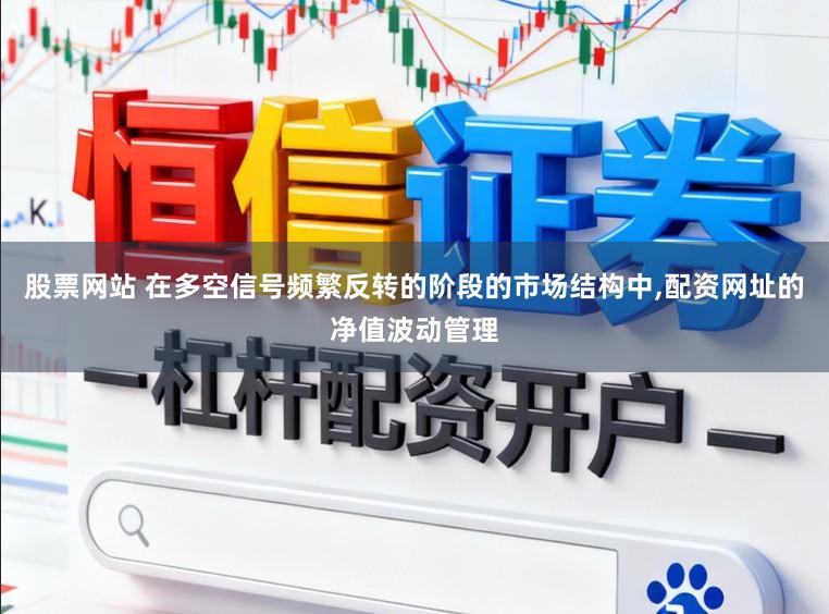 股票网站 在多空信号频繁反转的阶段的市场结构中，配资网址的净值波动管理