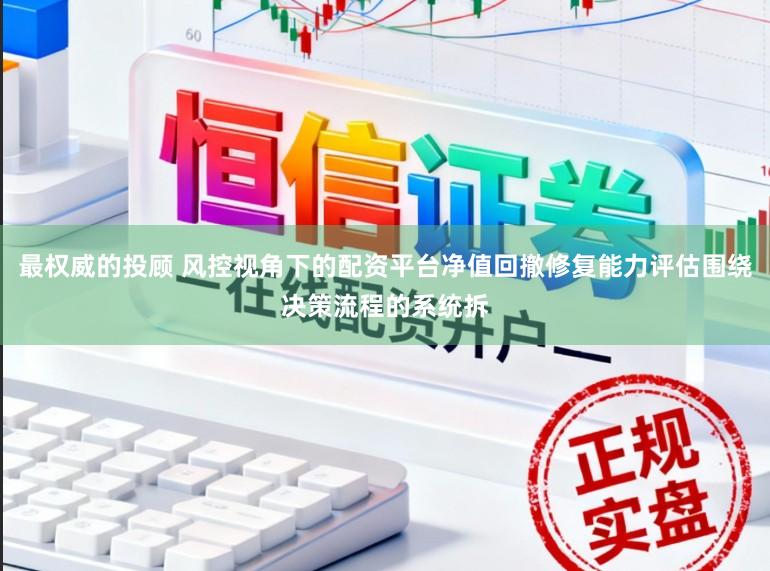 最权威的投顾 风控视角下的配资平台净值回撤修复能力评估围绕决策流程的系统拆