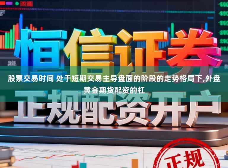 股票交易时间 处于短期交易主导盘面的阶段的走势格局下，外盘黄金期货配资的杠