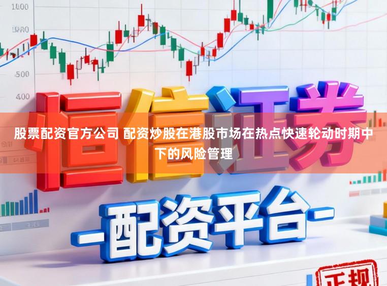股票配资官方公司 配资炒股在港股市场在热点快速轮动时期中下的风险管理