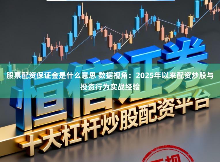 股票配资保证金是什么意思 数据视角:2025年以来配资炒股与投资行为实战经验