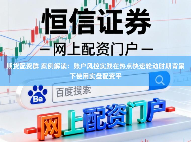 期货配资群 案例解读:账户风控实践在热点快速轮动时期背景下使用实盘配资平