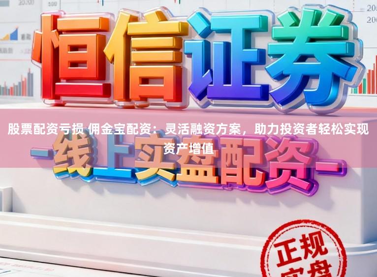 股票配资亏损 佣金宝配资:灵活融资方案,助力投资者轻松实现资产增值
