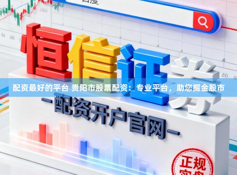 配资最好的平台 贵阳市股票配资:专业平台,助您掘金股市