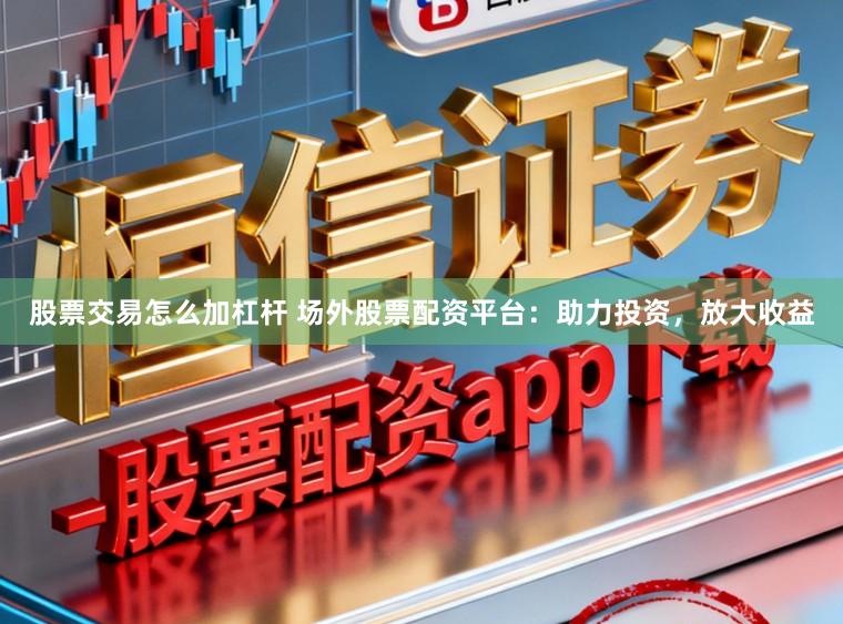 股票交易怎么加杠杆 场外股票配资平台:助力投资,放大收益