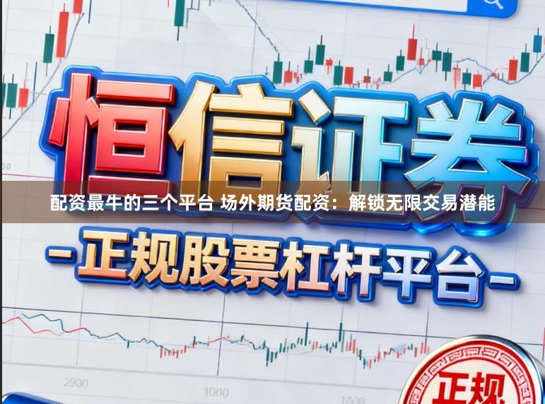 配资最牛的三个平台 场外期货配资:解锁无限交易潜能