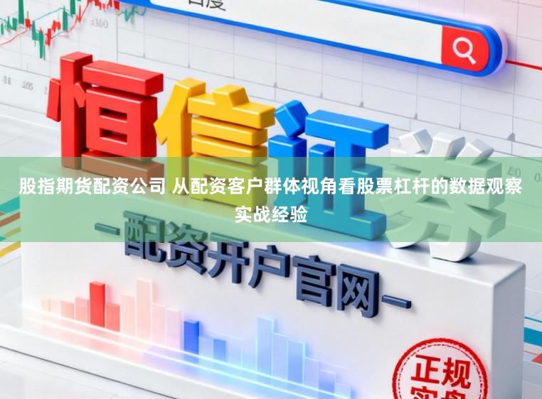 股指期货配资公司 从配资客户群体视角看股票杠杆的数据观察实战经验