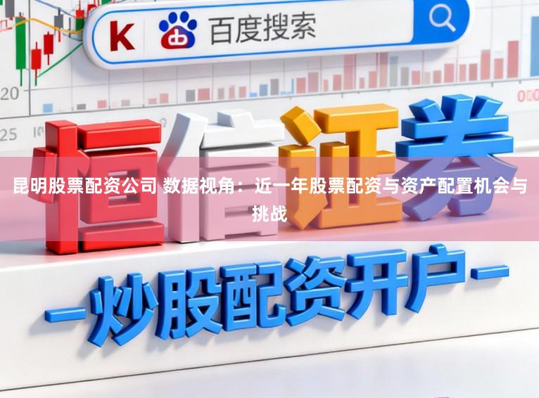 昆明股票配资公司 数据视角:近一年股票配资与资产配置机会与挑战