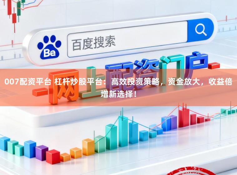 007配资平台 杠杆炒股平台:高效投资策略,资金放大,收益倍增新选择!
