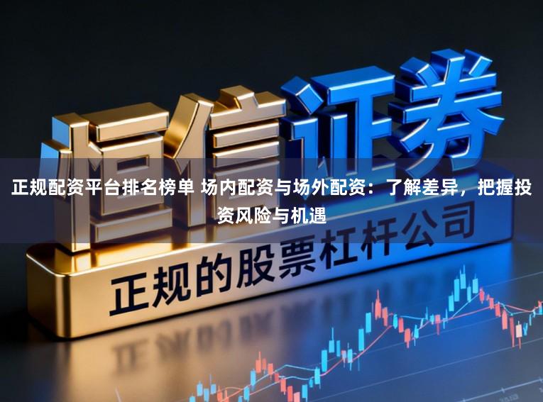 正规配资平台排名榜单 场内配资与场外配资:了解差异,把握投资风险与机遇