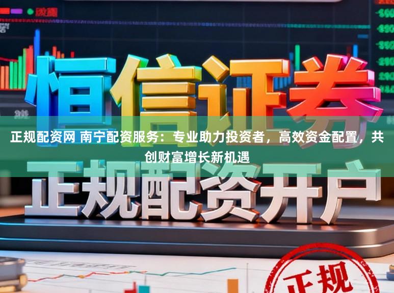 正规配资网 南宁配资服务:专业助力投资者,高效资金配置,共创财富增长新机遇