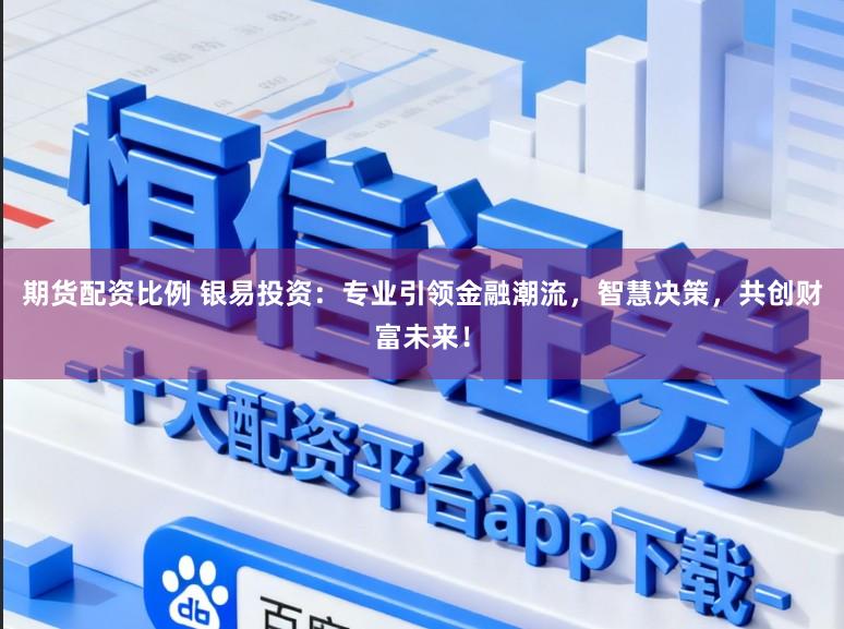 期货配资比例 银易投资:专业引领金融潮流,智慧决策,共创财富未来!