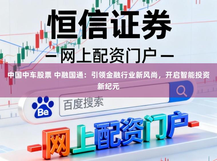 中国中车股票 中融国通:引领金融行业新风尚,开启智能投资新纪元