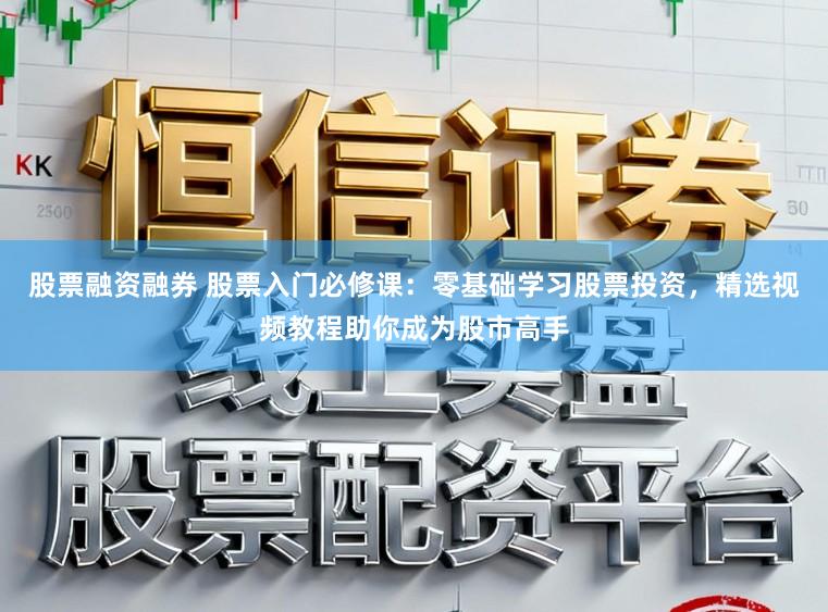 股票融资融券 股票入门必修课:零基础学习股票投资,精选视频教程助你成为股市高手