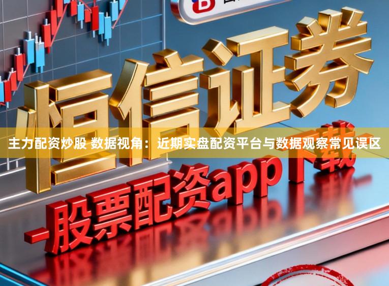 主力配资炒股 数据视角:近期实盘配资平台与数据观察常见误区
