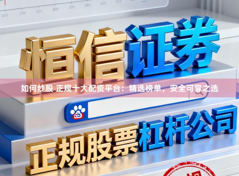 如何炒股 正规十大配资平台：精选榜单，安全可靠之选