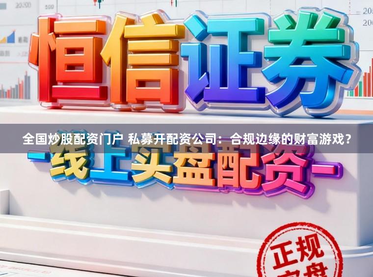 全国炒股配资门户 私募开配资公司：合规边缘的财富游戏？
