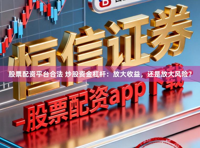 股票配资平台合法 炒股资金杠杆：放大收益，还是放大风险？
