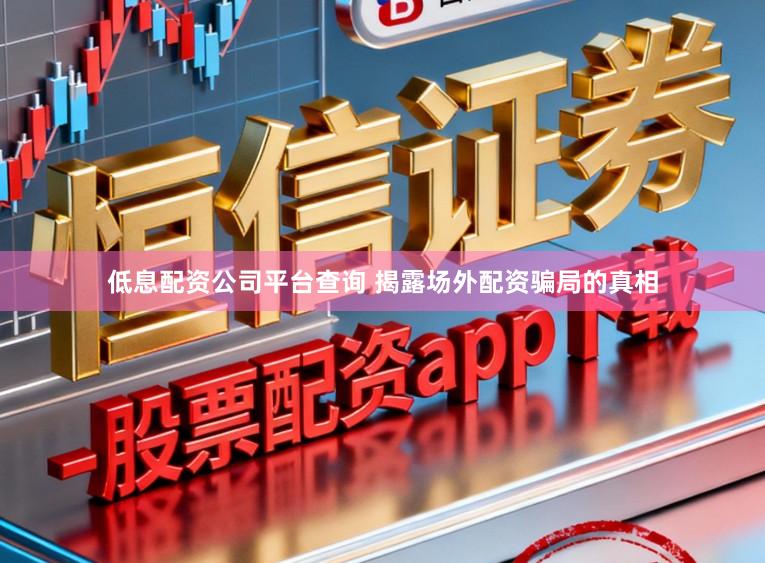 低息配资公司平台查询 揭露场外配资骗局的真相