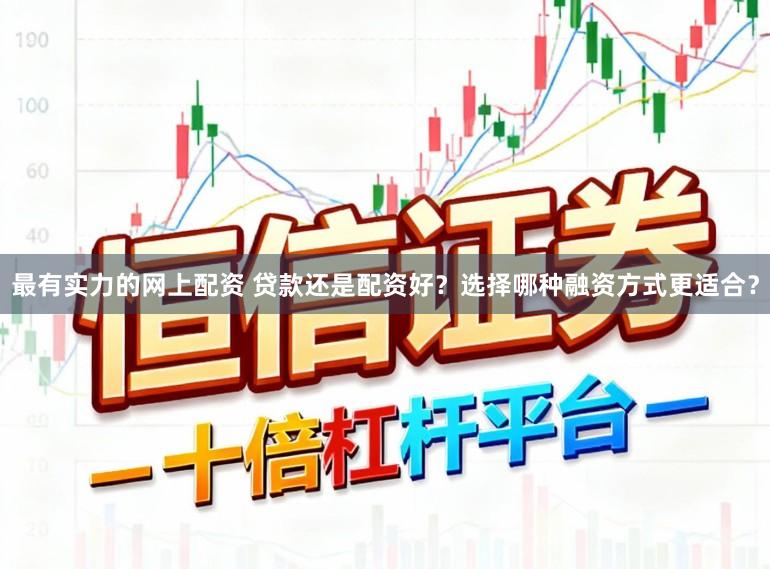 最有实力的网上配资 贷款还是配资好？选择哪种融资方式更适合？
